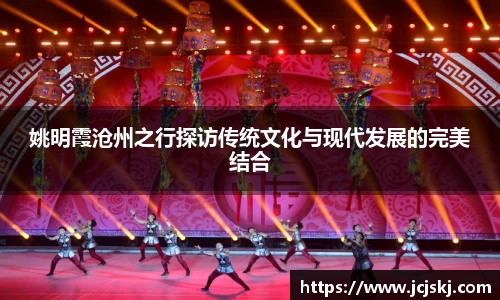 姚明霞沧州之行探访传统文化与现代发展的完美结合