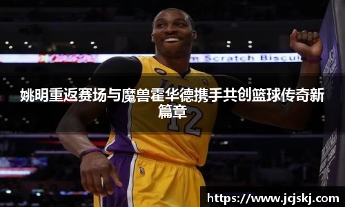姚明重返赛场与魔兽霍华德携手共创篮球传奇新篇章