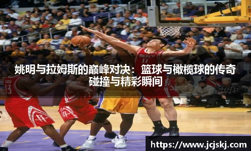 姚明与拉姆斯的巅峰对决：篮球与橄榄球的传奇碰撞与精彩瞬间