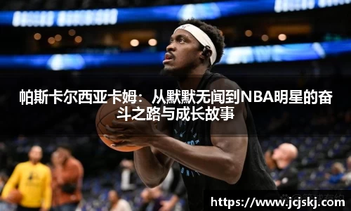 帕斯卡尔西亚卡姆：从默默无闻到NBA明星的奋斗之路与成长故事