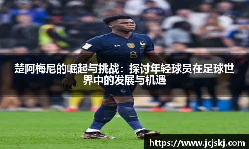 楚阿梅尼的崛起与挑战：探讨年轻球员在足球世界中的发展与机遇