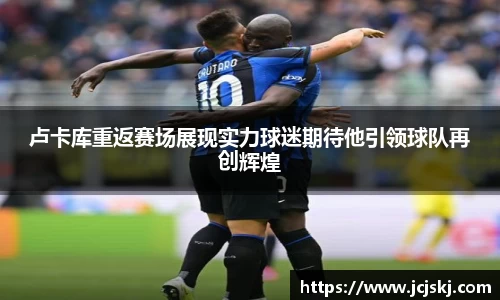 卢卡库重返赛场展现实力球迷期待他引领球队再创辉煌