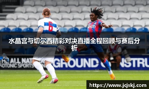 水晶宫与切尔西精彩对决直播全程回顾与赛后分析